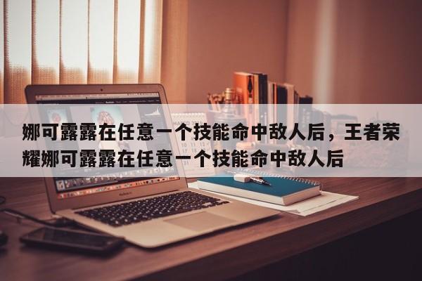 娜可露露在任意一个技能命中敌人后，王者荣耀娜可露露在任意一个技能命中敌人后